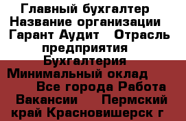 Главный бухгалтер › Название организации ­ Гарант Аудит › Отрасль предприятия ­ Бухгалтерия › Минимальный оклад ­ 35 000 - Все города Работа » Вакансии   . Пермский край,Красновишерск г.